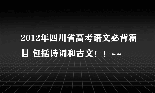 2012年四川省高考语文必背篇目 包括诗词和古文！！~~