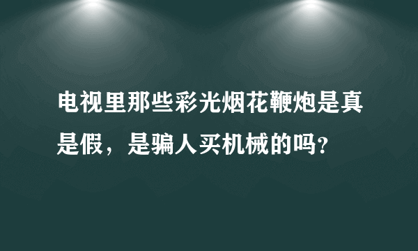 电视里那些彩光烟花鞭炮是真是假，是骗人买机械的吗？