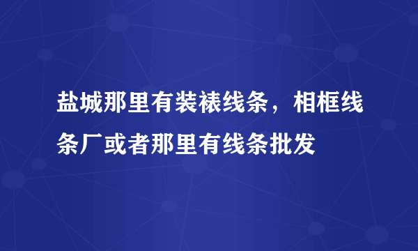 盐城那里有装裱线条，相框线条厂或者那里有线条批发