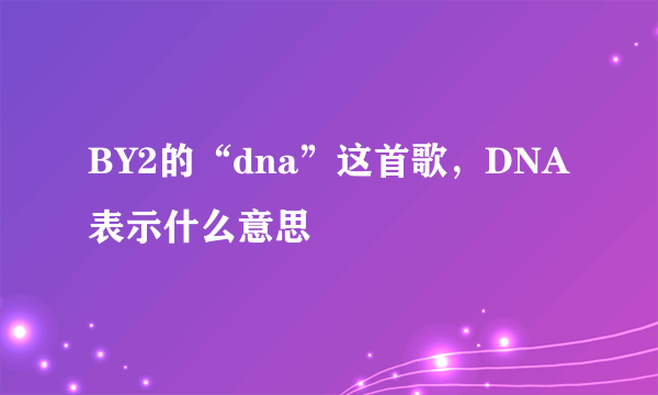 BY2的“dna”这首歌，DNA表示什么意思