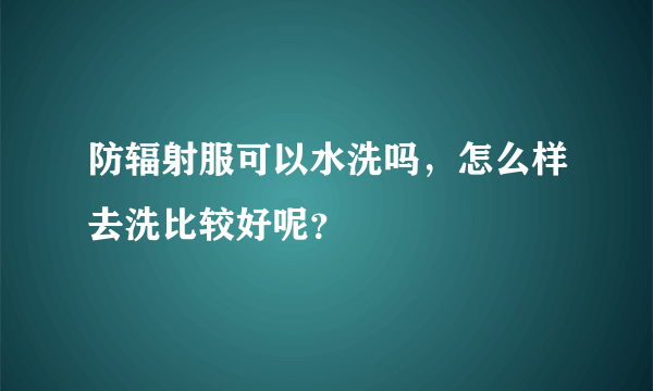 防辐射服可以水洗吗，怎么样去洗比较好呢？