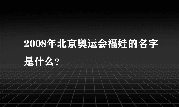 2008年北京奥运会福娃的名字是什么？