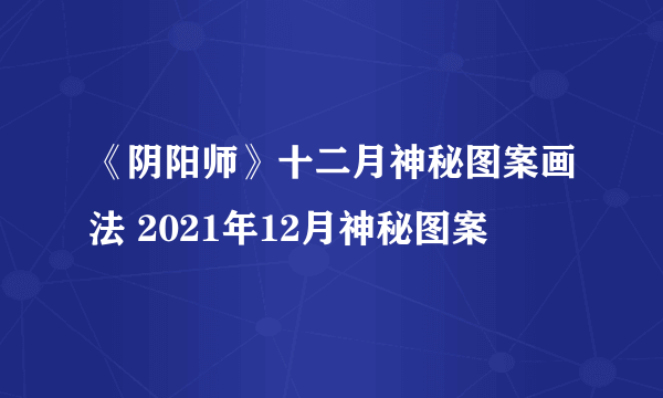 《阴阳师》十二月神秘图案画法 2021年12月神秘图案