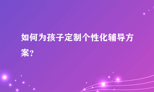 如何为孩子定制个性化辅导方案？