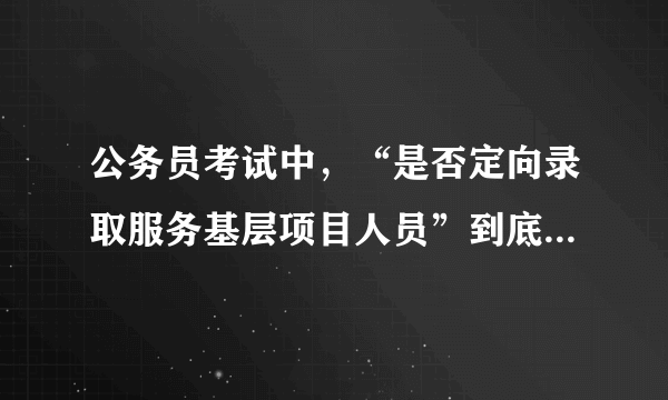 公务员考试中，“是否定向录取服务基层项目人员”到底是什么。我是应届毕业生，报考这个条件的可以么