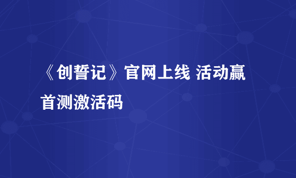 《创誓记》官网上线 活动赢首测激活码