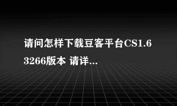 请问怎样下载豆客平台CS1.6 3266版本 请详细说明下载地址 谢谢！