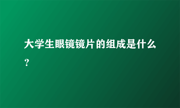 大学生眼镜镜片的组成是什么？