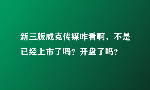 新三版威克传媒咋看啊，不是已经上市了吗？开盘了吗？