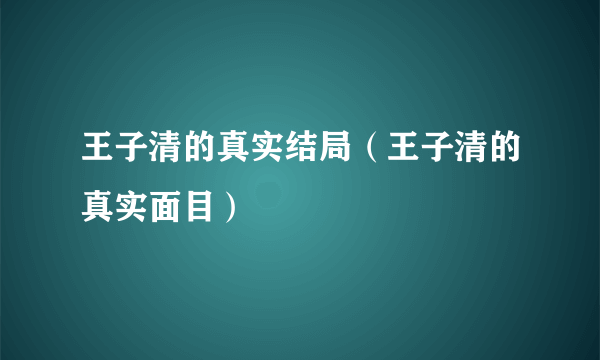 王子清的真实结局（王子清的真实面目）