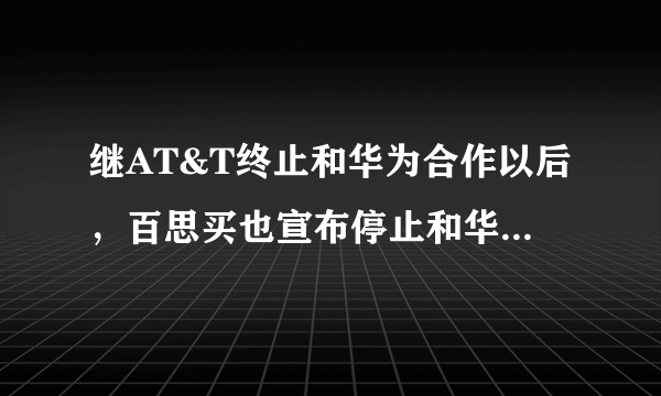 继AT&T终止和华为合作以后，百思买也宣布停止和华为合作，这一现象折射了什么？