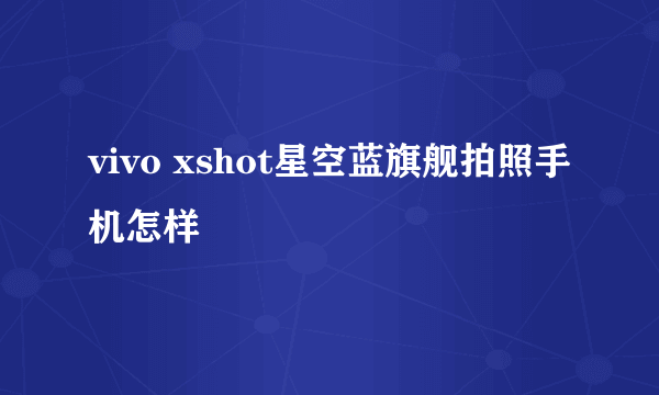 vivo xshot星空蓝旗舰拍照手机怎样