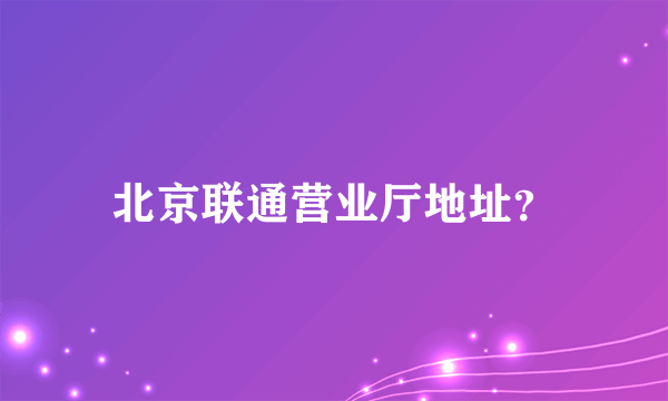 北京联通营业厅地址？