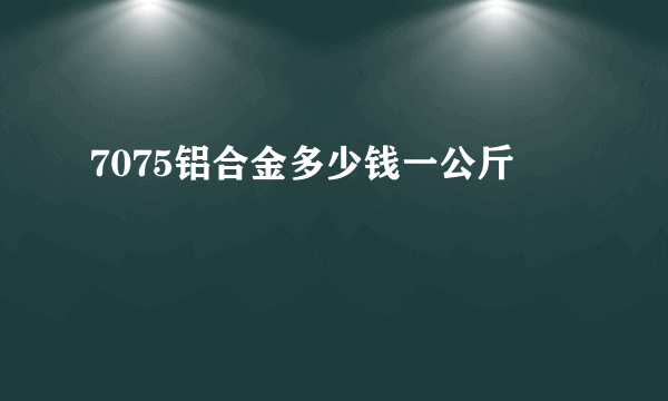 7075铝合金多少钱一公斤