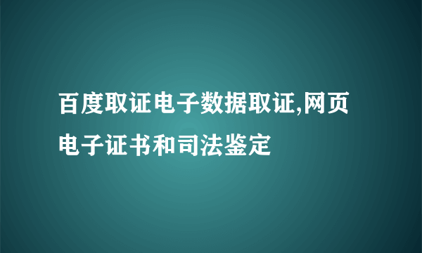 百度取证电子数据取证,网页电子证书和司法鉴定