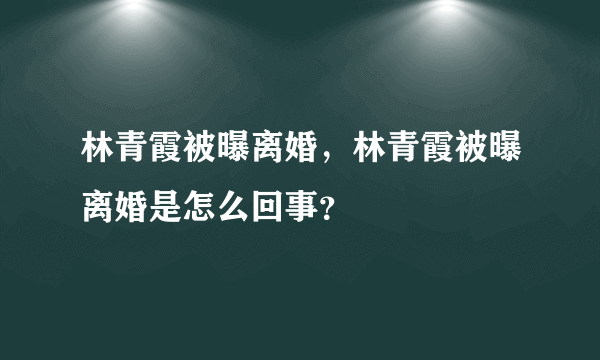 林青霞被曝离婚，林青霞被曝离婚是怎么回事？