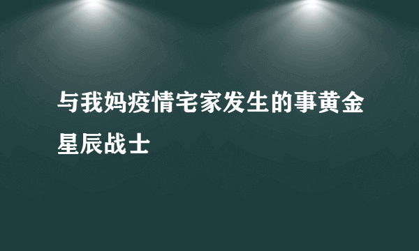 与我妈疫情宅家发生的事黄金星辰战士