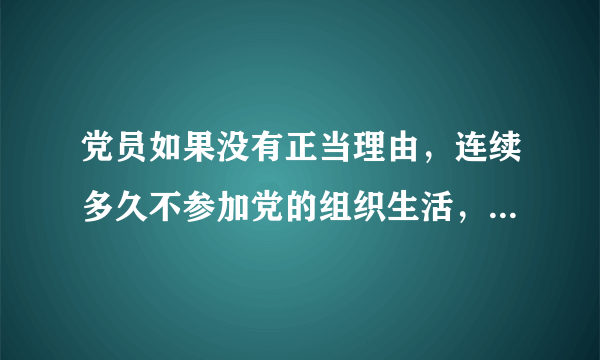 党员如果没有正当理由，连续多久不参加党的组织生活，被认为是自行脱党？