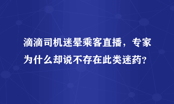 滴滴司机迷晕乘客直播，专家为什么却说不存在此类迷药？