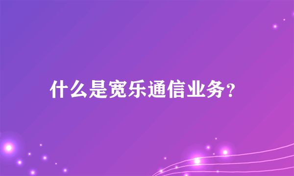 什么是宽乐通信业务？