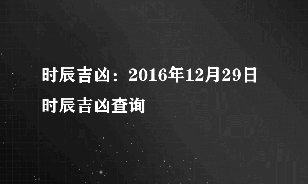 时辰吉凶：2016年12月29日时辰吉凶查询