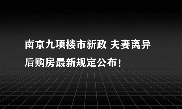 南京九项楼市新政 夫妻离异后购房最新规定公布！