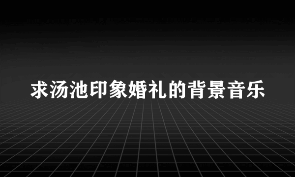 求汤池印象婚礼的背景音乐