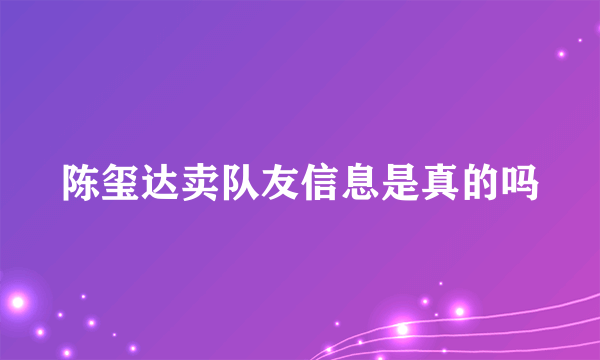 陈玺达卖队友信息是真的吗