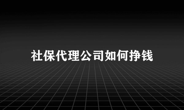 社保代理公司如何挣钱