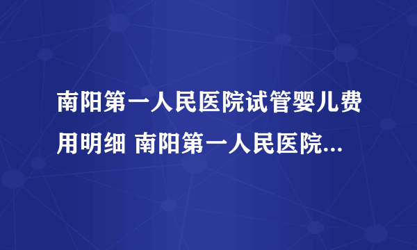 南阳第一人民医院试管婴儿费用明细 南阳第一人民医院生殖医学中心