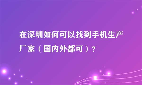 在深圳如何可以找到手机生产厂家（国内外都可）？