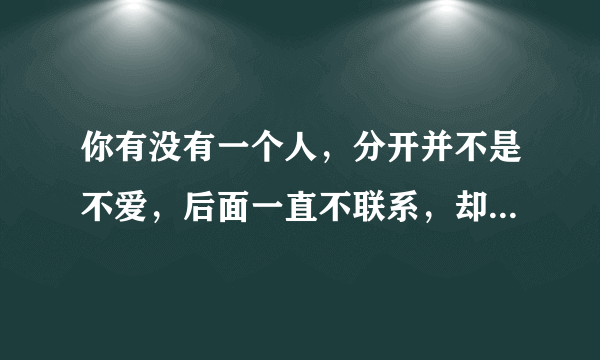 你有没有一个人，分开并不是不爱，后面一直不联系，却隐藏在心中？