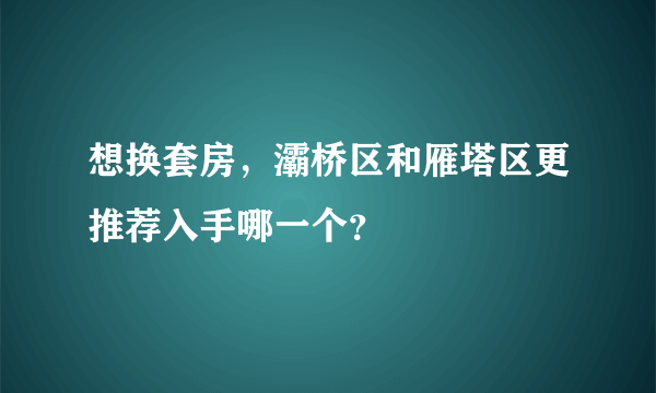 想换套房，灞桥区和雁塔区更推荐入手哪一个？