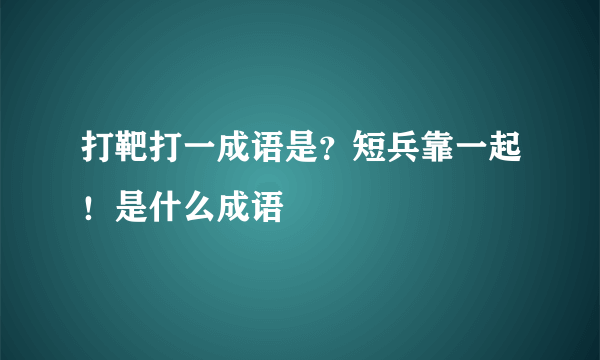 打靶打一成语是？短兵靠一起！是什么成语