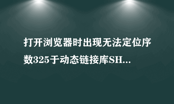 打开浏览器时出现无法定位序数325于动态链接库SHDOCVW.dll上。是怎么回事？