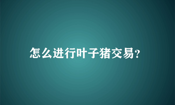 怎么进行叶子猪交易？