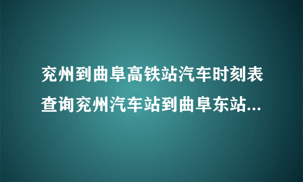 兖州到曲阜高铁站汽车时刻表查询兖州汽车站到曲阜东站有什么车，几点发车？