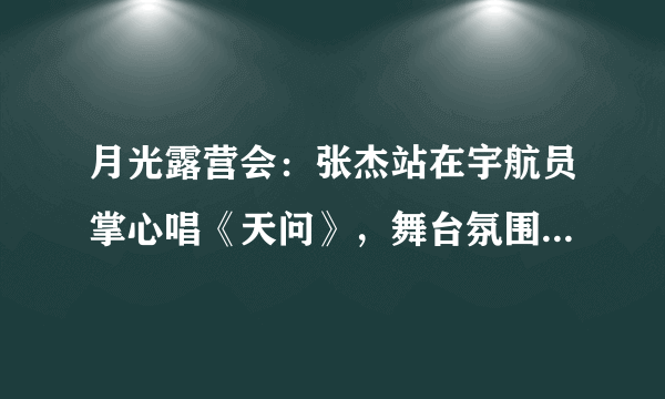 月光露营会：张杰站在宇航员掌心唱《天问》，舞台氛围感如何？