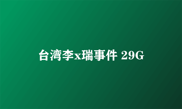 台湾李x瑞事件 29G