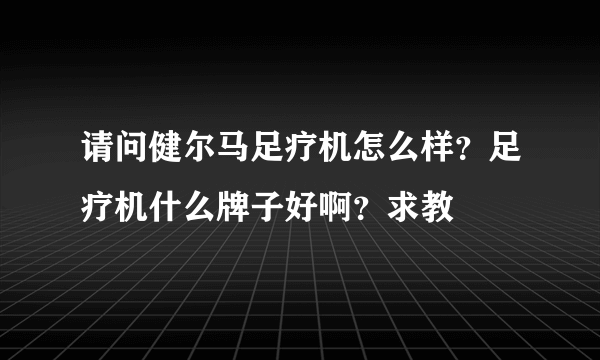 请问健尔马足疗机怎么样？足疗机什么牌子好啊？求教