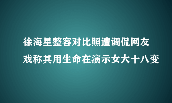 徐海星整容对比照遭调侃网友戏称其用生命在演示女大十八变