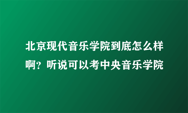 北京现代音乐学院到底怎么样啊？听说可以考中央音乐学院