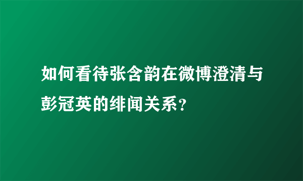 如何看待张含韵在微博澄清与彭冠英的绯闻关系？