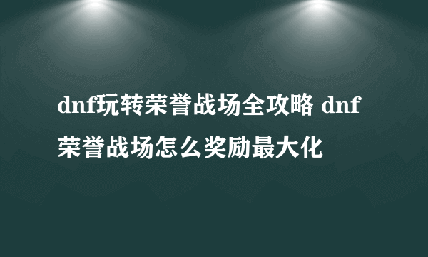 dnf玩转荣誉战场全攻略 dnf荣誉战场怎么奖励最大化