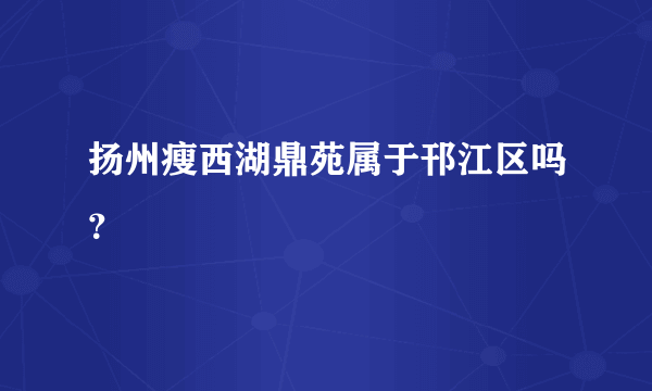 扬州瘦西湖鼎苑属于邗江区吗？