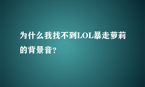 为什么我找不到LOL暴走萝莉的背景音？