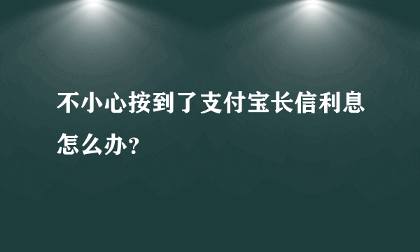 不小心按到了支付宝长信利息怎么办？