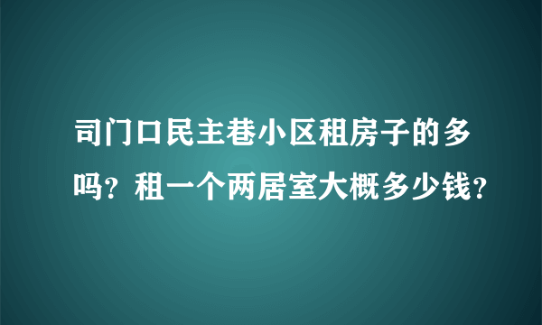 司门口民主巷小区租房子的多吗？租一个两居室大概多少钱？