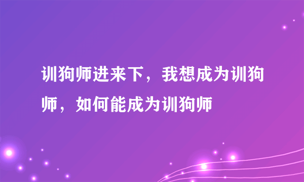 训狗师进来下，我想成为训狗师，如何能成为训狗师