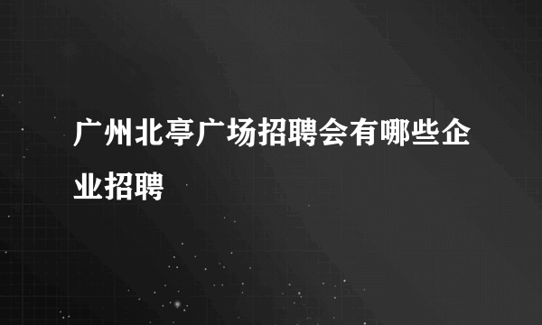 广州北亭广场招聘会有哪些企业招聘